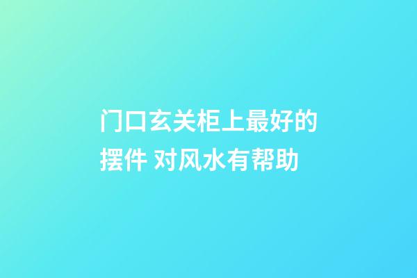门口玄关柜上最好的摆件 对风水有帮助